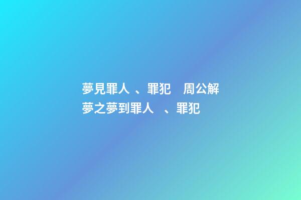 夢見罪人、罪犯　周公解夢之夢到罪人、罪犯